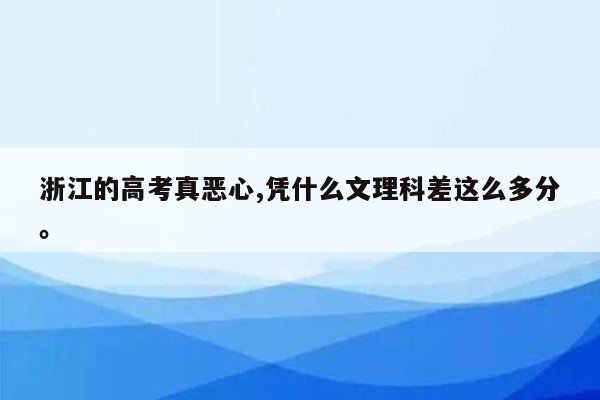 浙江的高考真恶心,凭什么文理科差这么多分。
