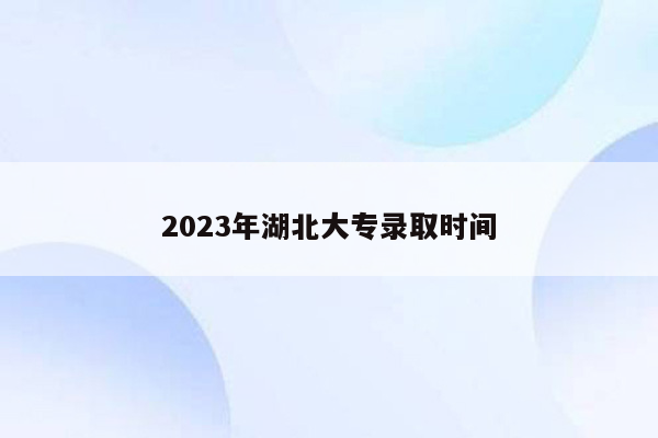 2023年湖北大专录取时间