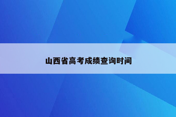 山西省高考成绩查询时间