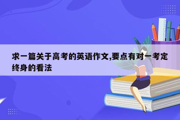 求一篇关于高考的英语作文,要点有对一考定终身的看法