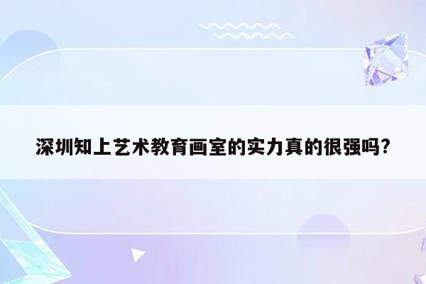 深圳知上艺术教育画室的实力真的很强吗?