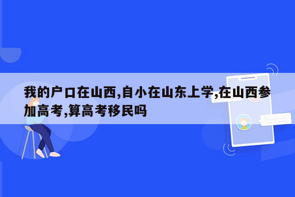 我的户口在山西,自小在山东上学,在山西参加高考,算高考移民吗