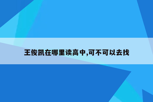 王俊凯在哪里读高中,可不可以去找