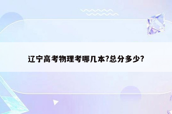 辽宁高考物理考哪几本?总分多少?