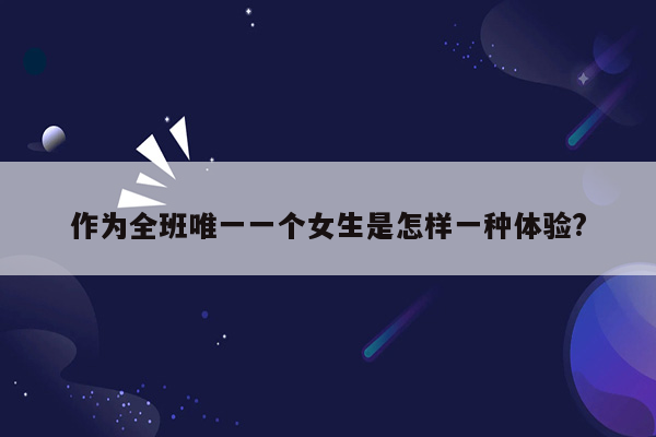 作为全班唯一一个女生是怎样一种体验?