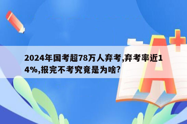 2024年国考超78万人弃考,弃考率近14%,报完不考究竟是为啥?
