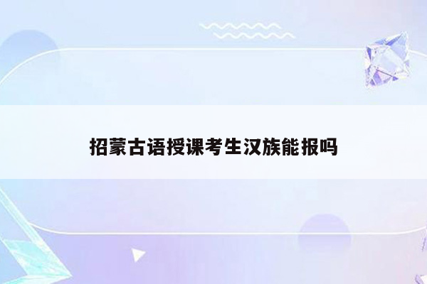 招蒙古语授课考生汉族能报吗
