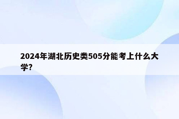 2024年湖北历史类505分能考上什么大学?