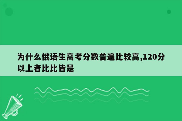 为什么俄语生高考分数普遍比较高,120分以上者比比皆是