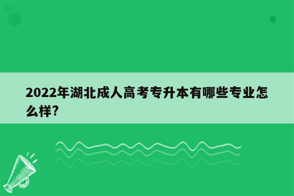 2022年湖北成人高考专升本有哪些专业怎么样?
