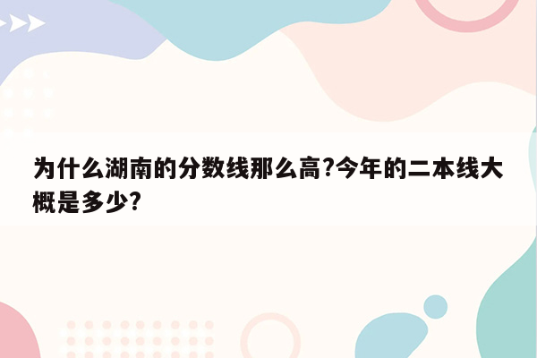 为什么湖南的分数线那么高?今年的二本线大概是多少?