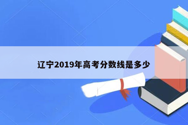 辽宁2019年高考分数线是多少