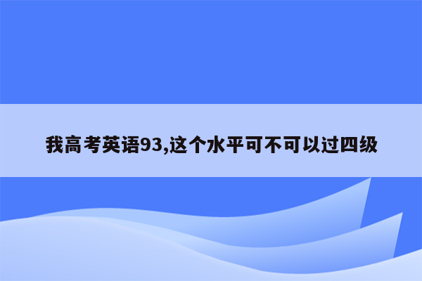 我高考英语93,这个水平可不可以过四级