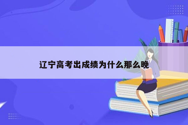 辽宁高考出成绩为什么那么晚