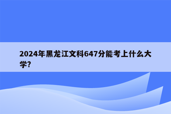2024年黑龙江文科647分能考上什么大学?