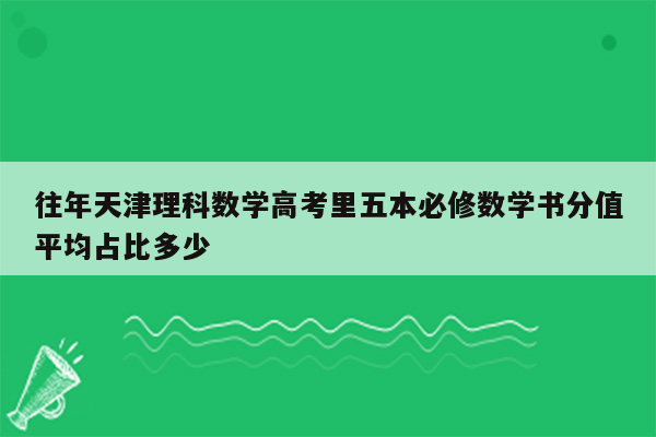 往年天津理科数学高考里五本必修数学书分值平均占比多少