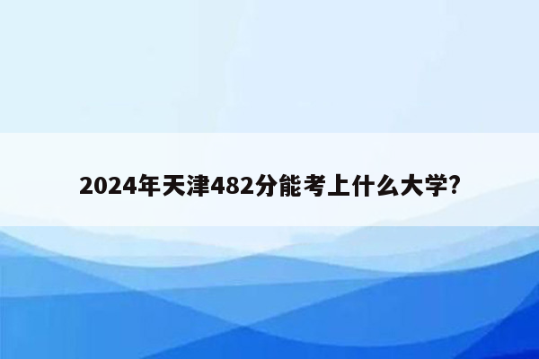 2024年天津482分能考上什么大学?