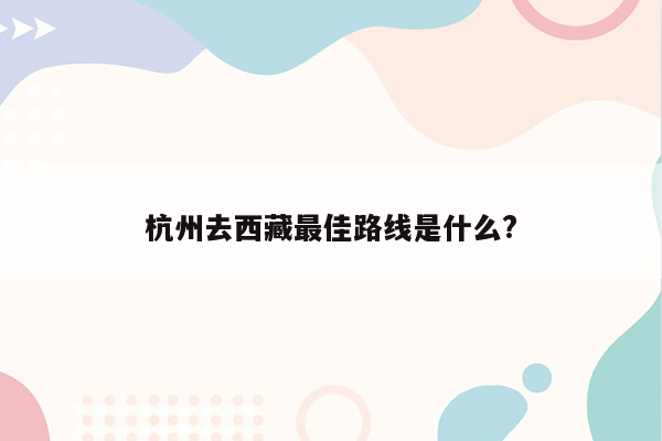 杭州去西藏最佳路线是什么?