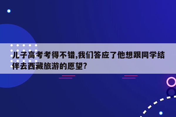 儿子高考考得不错,我们答应了他想跟同学结伴去西藏旅游的愿望?