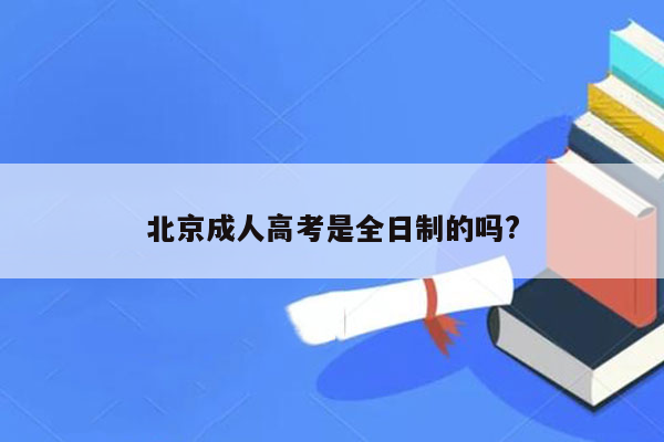 北京成人高考是全日制的吗?
