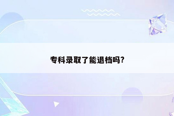 专科录取了能退档吗?