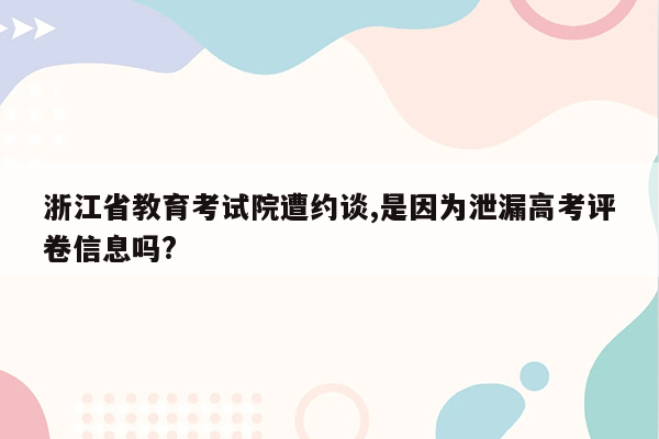 浙江省教育考试院遭约谈,是因为泄漏高考评卷信息吗?