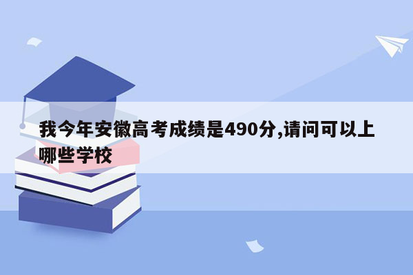 我今年安徽高考成绩是490分,请问可以上哪些学校