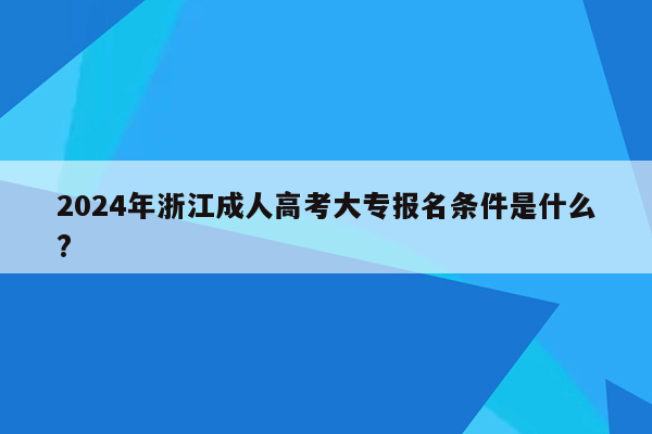 2024年浙江成人高考大专报名条件是什么?