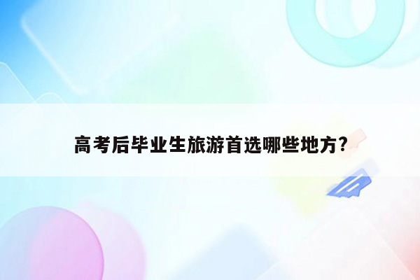 高考后毕业生旅游首选哪些地方?