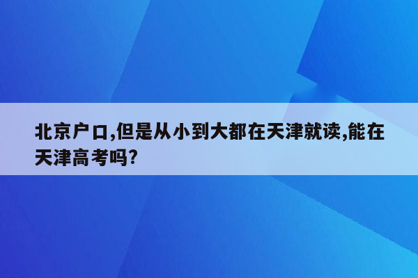 北京户口,但是从小到大都在天津就读,能在天津高考吗?