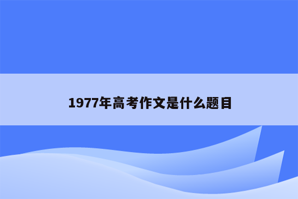 1977年高考作文是什么题目