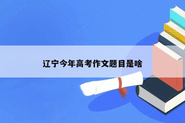 辽宁今年高考作文题目是啥