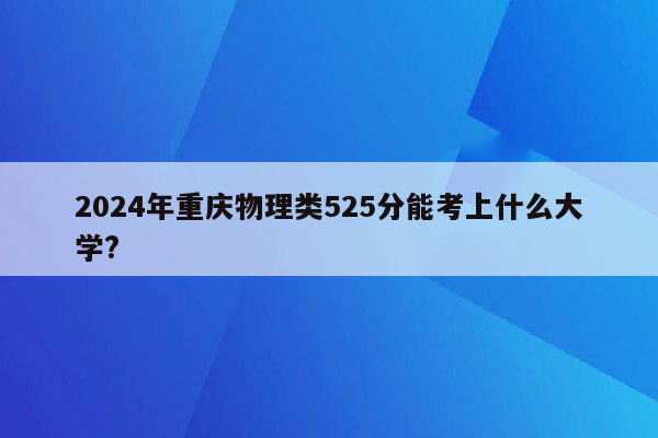 2024年重庆物理类525分能考上什么大学?