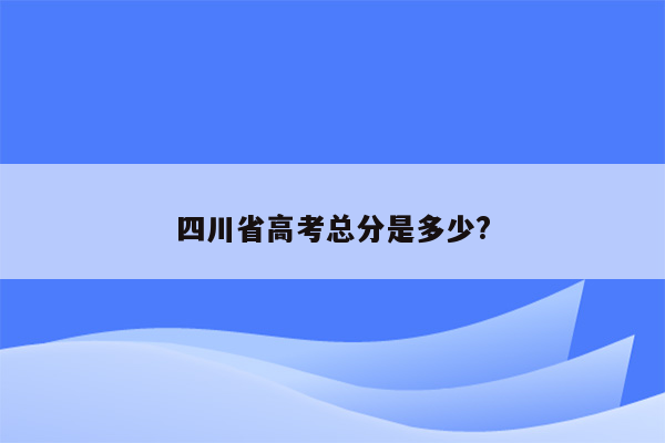 四川省高考总分是多少?