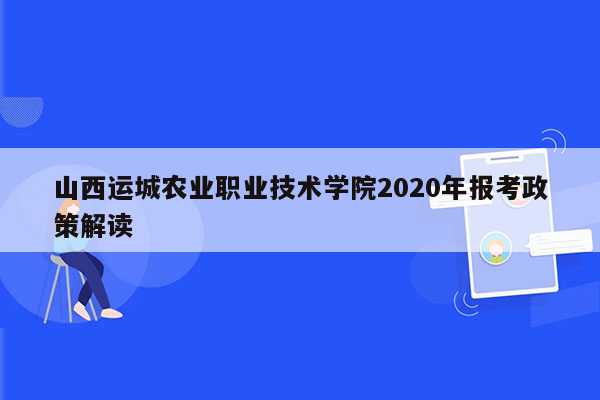 山西运城农业职业技术学院2020年报考政策解读