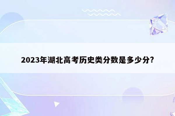 2023年湖北高考历史类分数是多少分?