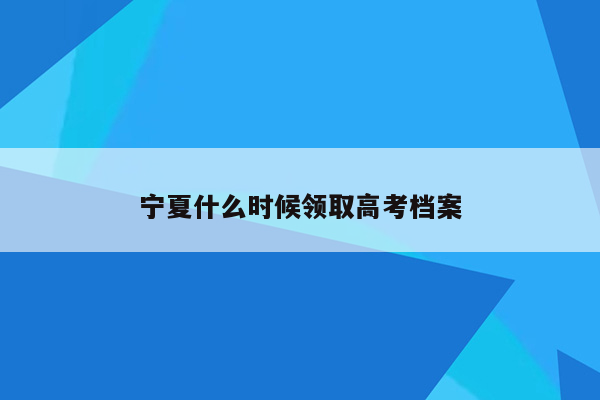宁夏什么时候领取高考档案