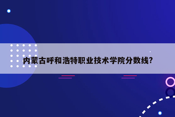 内蒙古呼和浩特职业技术学院分数线?
