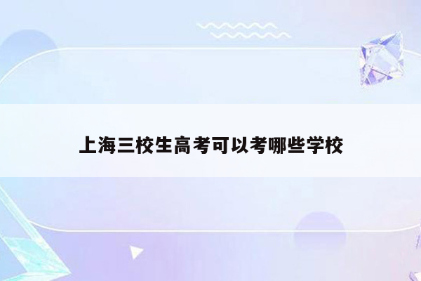 上海三校生高考可以考哪些学校
