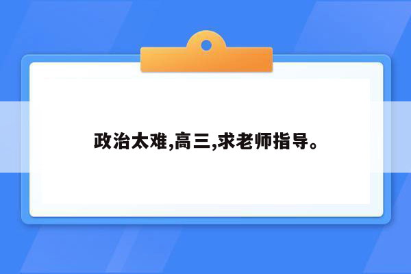 政治太难,高三,求老师指导。