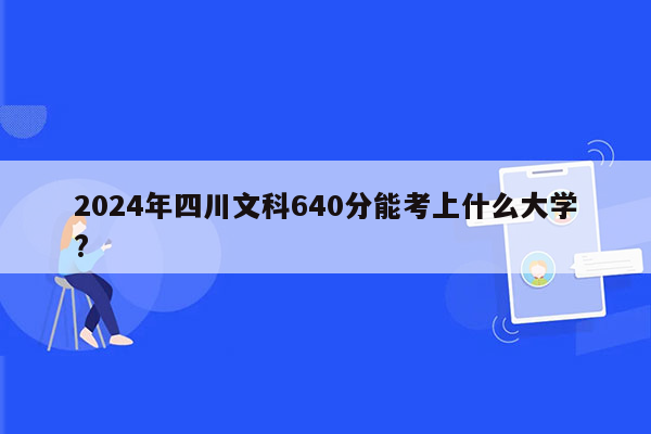 2024年四川文科640分能考上什么大学?