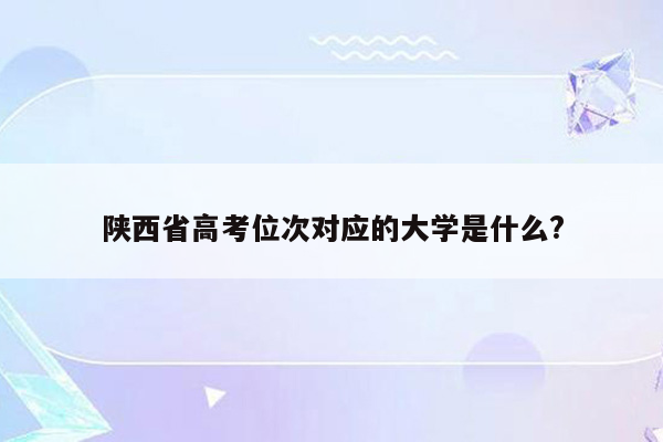 陕西省高考位次对应的大学是什么?