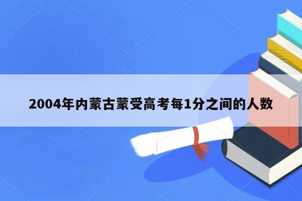 2004年内蒙古蒙受高考每1分之间的人数