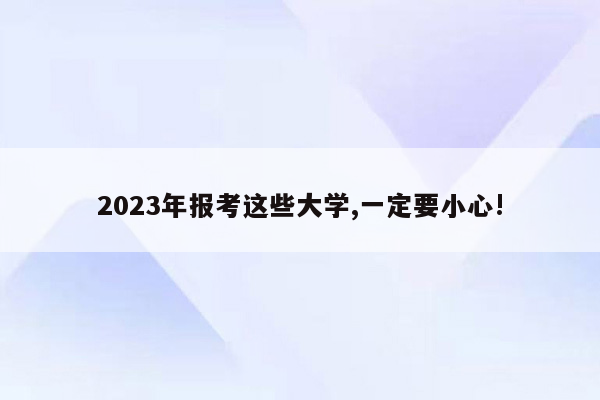 2023年报考这些大学,一定要小心!
