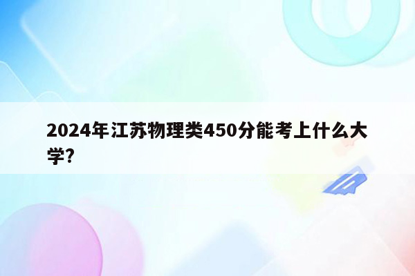 2024年江苏物理类450分能考上什么大学?