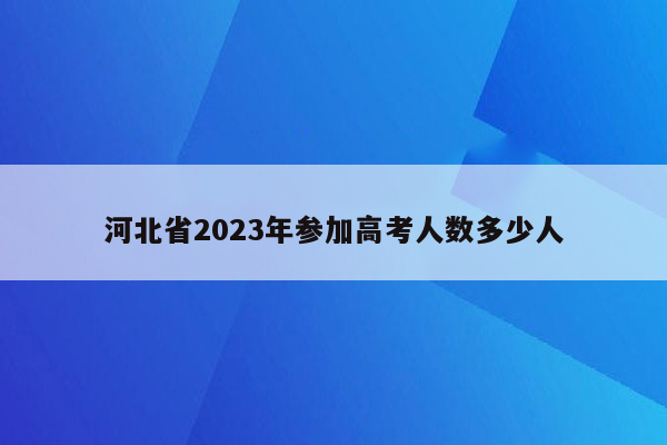 河北省2023年参加高考人数多少人