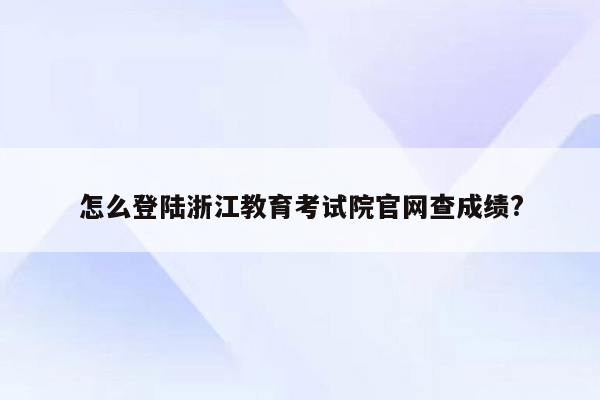 怎么登陆浙江教育考试院官网查成绩?