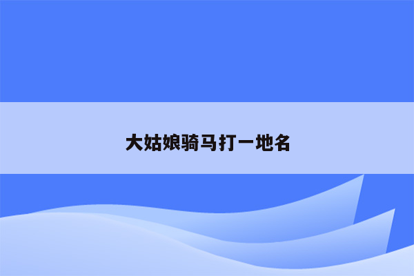 大姑娘骑马打一地名