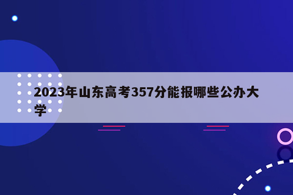 2023年山东高考357分能报哪些公办大学