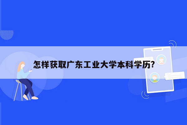 怎样获取广东工业大学本科学历?